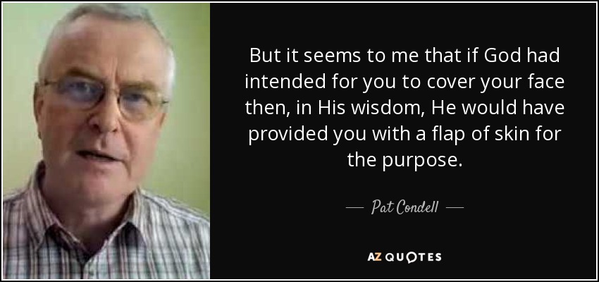 But it seems to me that if God had intended for you to cover your face then, in His wisdom, He would have provided you with a flap of skin for the purpose. - Pat Condell