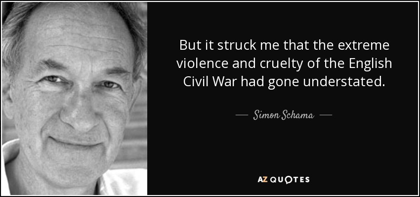 But it struck me that the extreme violence and cruelty of the English Civil War had gone understated. - Simon Schama