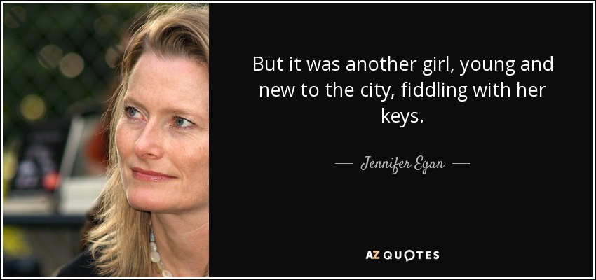 But it was another girl, young and new to the city, fiddling with her keys. - Jennifer Egan