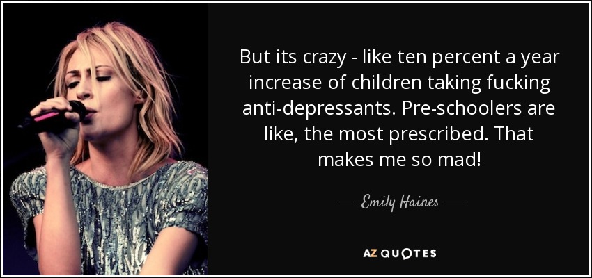 But its crazy - like ten percent a year increase of children taking fucking anti-depressants. Pre-schoolers are like, the most prescribed. That makes me so mad! - Emily Haines