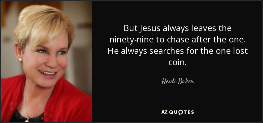 But Jesus always leaves the ninety-nine to chase after the one. He always searches for the one lost coin. - Heidi Baker