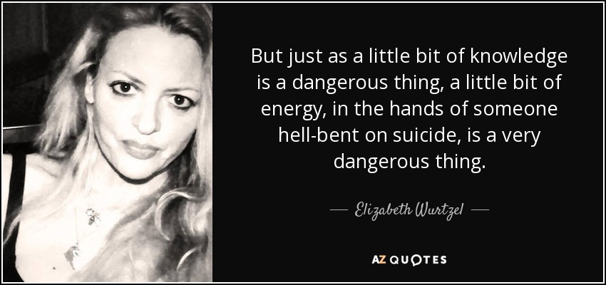But just as a little bit of knowledge is a dangerous thing, a little bit of energy, in the hands of someone hell-bent on suicide, is a very dangerous thing. - Elizabeth Wurtzel