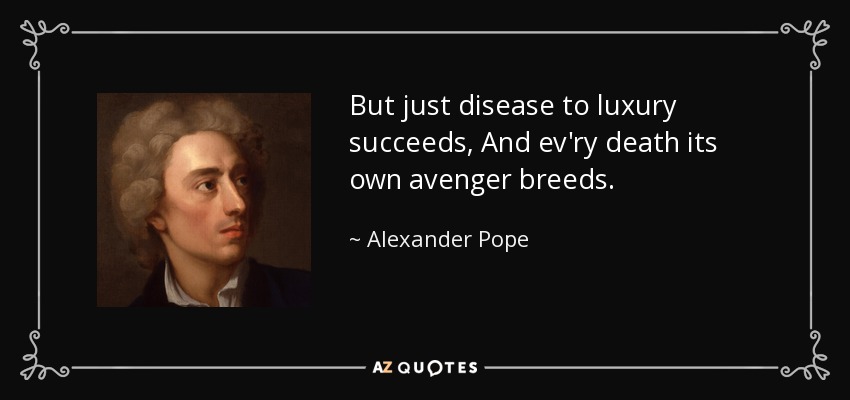 But just disease to luxury succeeds, And ev'ry death its own avenger breeds. - Alexander Pope