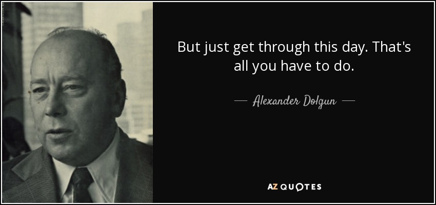 But just get through this day. That's all you have to do. - Alexander Dolgun