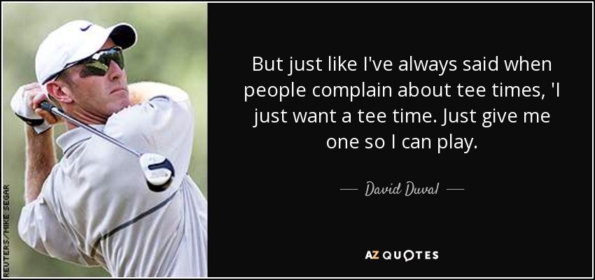 But just like I've always said when people complain about tee times, 'I just want a tee time. Just give me one so I can play. - David Duval