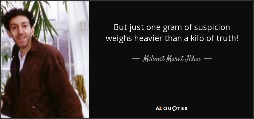 But just one gram of suspicion weighs heavier than a kilo of truth! - Mehmet Murat Ildan