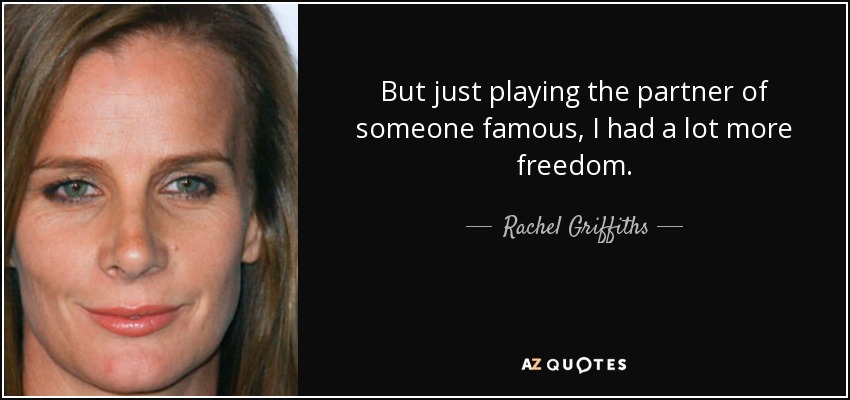But just playing the partner of someone famous, I had a lot more freedom. - Rachel Griffiths