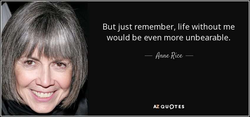 But just remember, life without me would be even more unbearable. - Anne Rice