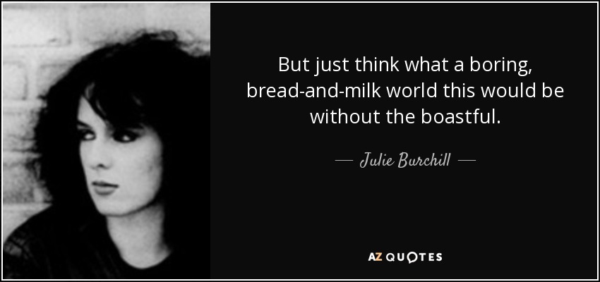 But just think what a boring, bread-and-milk world this would be without the boastful. - Julie Burchill