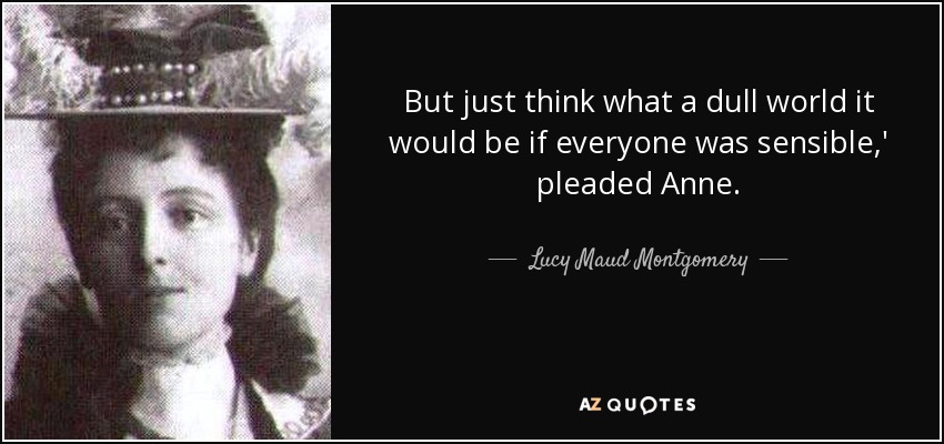 But just think what a dull world it would be if everyone was sensible,' pleaded Anne. - Lucy Maud Montgomery