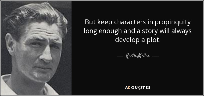 But keep characters in propinquity long enough and a story will always develop a plot. - Keith Miller