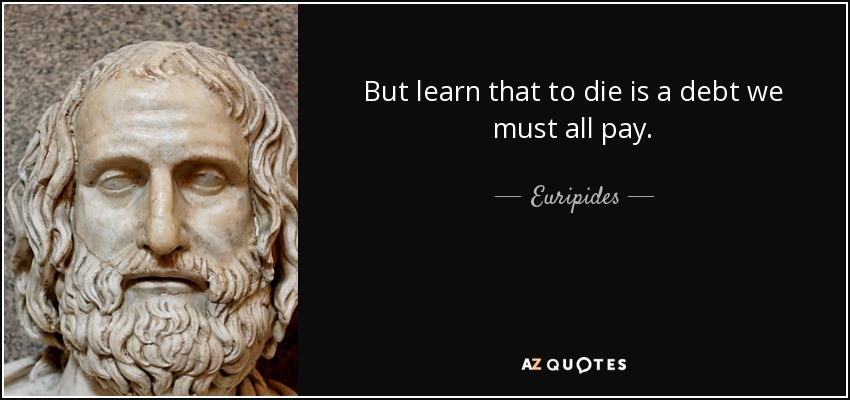 But learn that to die is a debt we must all pay. - Euripides