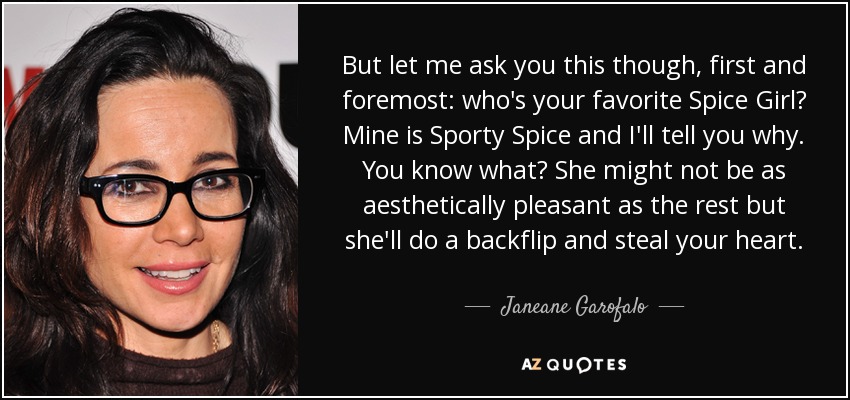 But let me ask you this though, first and foremost: who's your favorite Spice Girl? Mine is Sporty Spice and I'll tell you why. You know what? She might not be as aesthetically pleasant as the rest but she'll do a backflip and steal your heart. - Janeane Garofalo