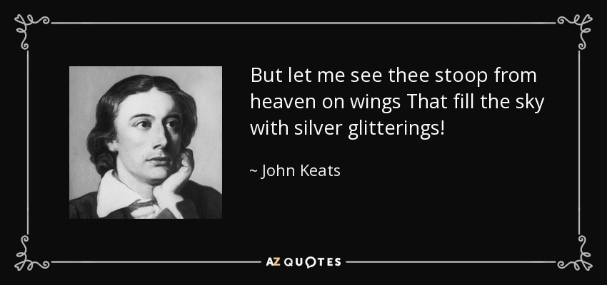 But let me see thee stoop from heaven on wings That fill the sky with silver glitterings! - John Keats