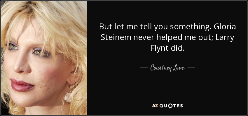 But let me tell you something. Gloria Steinem never helped me out; Larry Flynt did. - Courtney Love