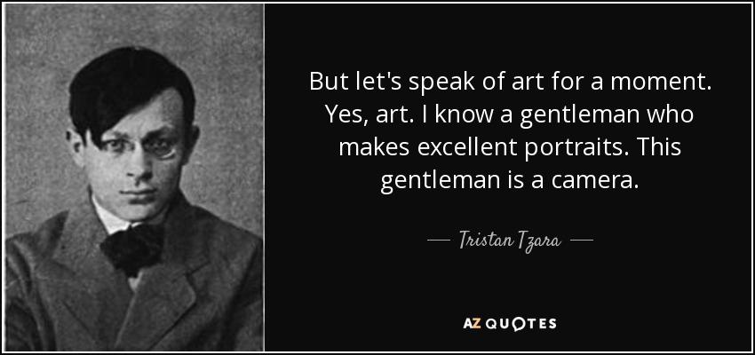 But let's speak of art for a moment. Yes, art. I know a gentleman who makes excellent portraits. This gentleman is a camera. - Tristan Tzara