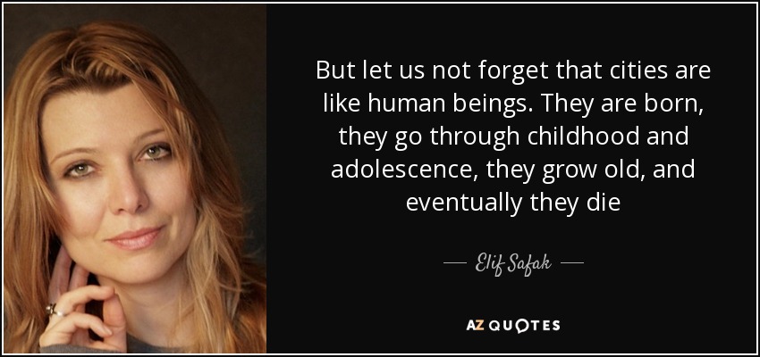 But let us not forget that cities are like human beings. They are born, they go through childhood and adolescence, they grow old, and eventually they die - Elif Safak