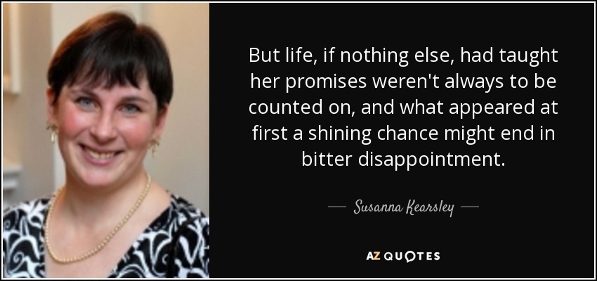 But life, if nothing else, had taught her promises weren't always to be counted on, and what appeared at first a shining chance might end in bitter disappointment. - Susanna Kearsley