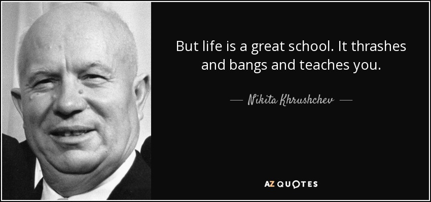 But life is a great school. It thrashes and bangs and teaches you. - Nikita Khrushchev