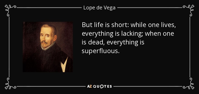 But life is short: while one lives, everything is lacking; when one is dead, everything is superfluous. - Lope de Vega