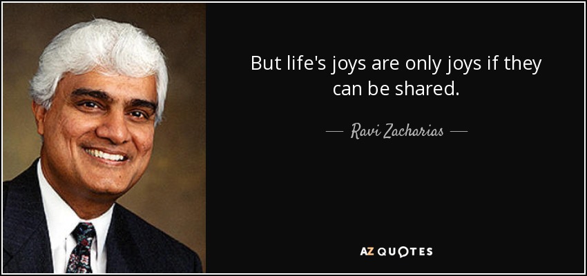 But life's joys are only joys if they can be shared. - Ravi Zacharias