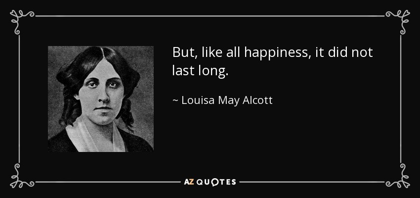 But, like all happiness, it did not last long. - Louisa May Alcott