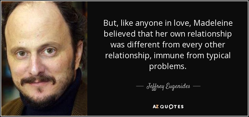But, like anyone in love, Madeleine believed that her own relationship was different from every other relationship, immune from typical problems. - Jeffrey Eugenides