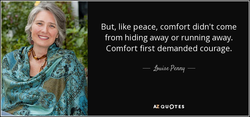 But, like peace, comfort didn't come from hiding away or running away. Comfort first demanded courage. - Louise Penny