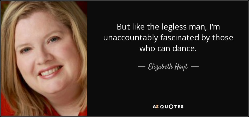 But like the legless man, I'm unaccountably fascinated by those who can dance. - Elizabeth Hoyt