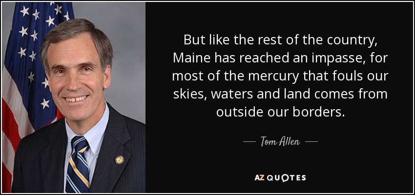 But like the rest of the country, Maine has reached an impasse, for most of the mercury that fouls our skies, waters and land comes from outside our borders. - Tom Allen