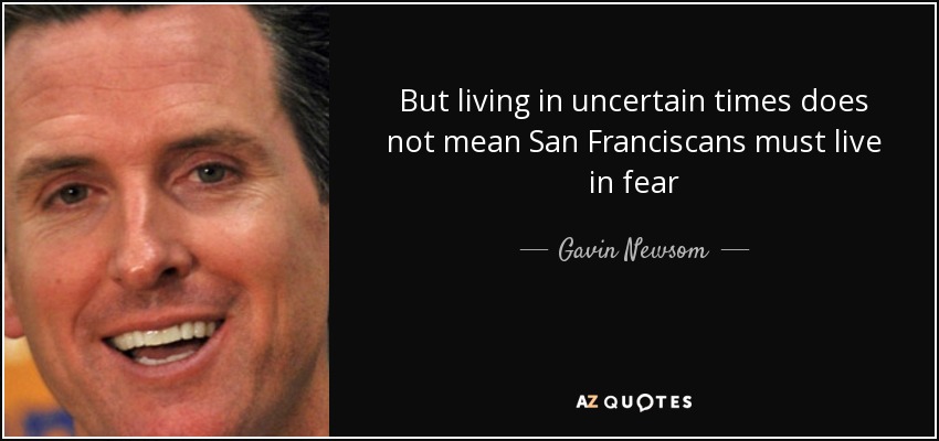 But living in uncertain times does not mean San Franciscans must live in fear - Gavin Newsom