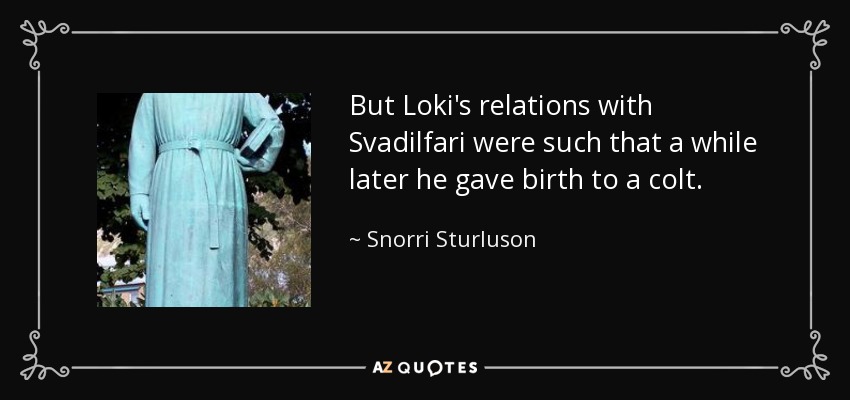 But Loki's relations with Svadilfari were such that a while later he gave birth to a colt. - Snorri Sturluson