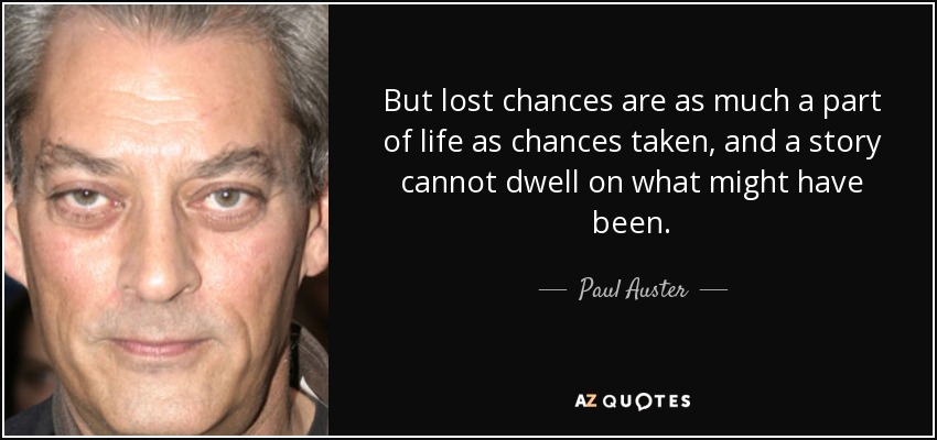 But lost chances are as much a part of life as chances taken, and a story cannot dwell on what might have been. - Paul Auster
