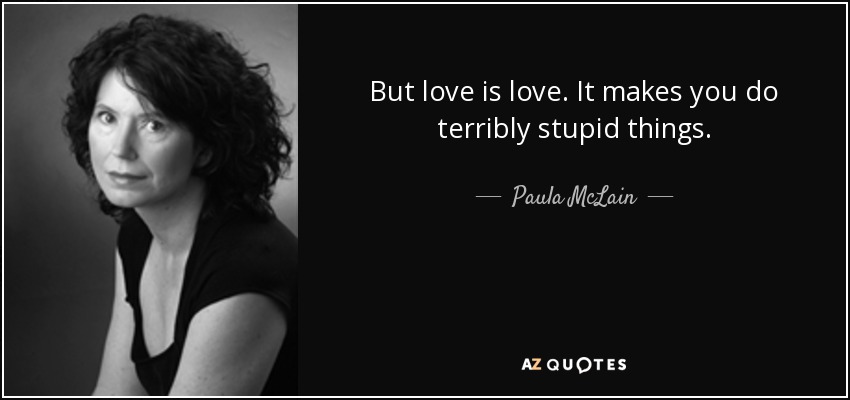 But love is love. It makes you do terribly stupid things. - Paula McLain