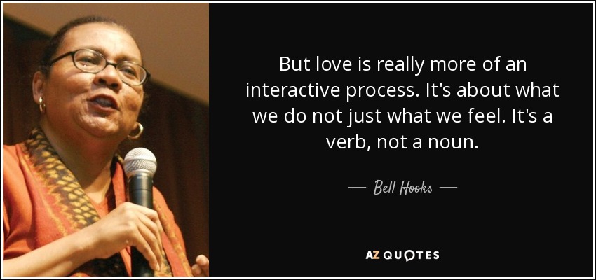But love is really more of an interactive process. It's about what we do not just what we feel. It's a verb, not a noun. - Bell Hooks