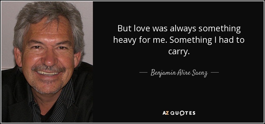 But love was always something heavy for me. Something I had to carry. - Benjamin Alire Saenz