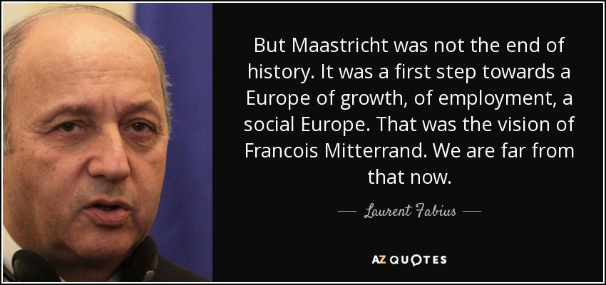 But Maastricht was not the end of history. It was a first step towards a Europe of growth, of employment, a social Europe. That was the vision of Francois Mitterrand. We are far from that now. - Laurent Fabius