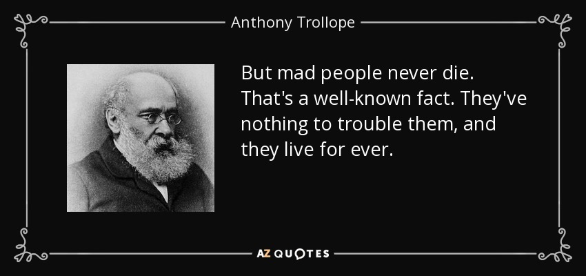 But mad people never die. That's a well-known fact. They've nothing to trouble them, and they live for ever. - Anthony Trollope