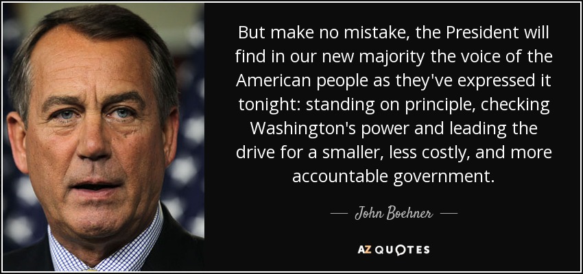 But make no mistake, the President will find in our new majority the voice of the American people as they've expressed it tonight: standing on principle, checking Washington's power and leading the drive for a smaller, less costly, and more accountable government. - John Boehner