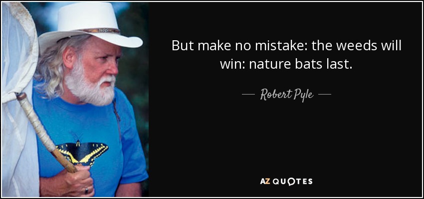 But make no mistake: the weeds will win: nature bats last. - Robert Pyle