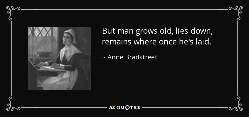 But man grows old, lies down, remains where once he's laid. - Anne Bradstreet