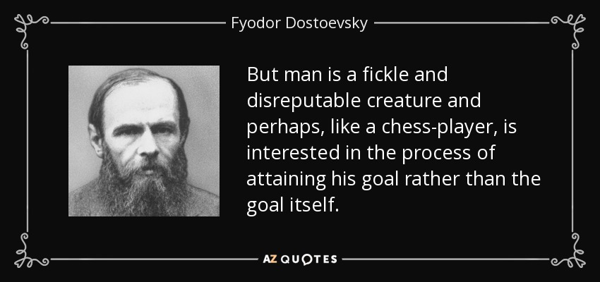 But man is a fickle and disreputable creature and perhaps, like a chess-player, is interested in the process of attaining his goal rather than the goal itself. - Fyodor Dostoevsky