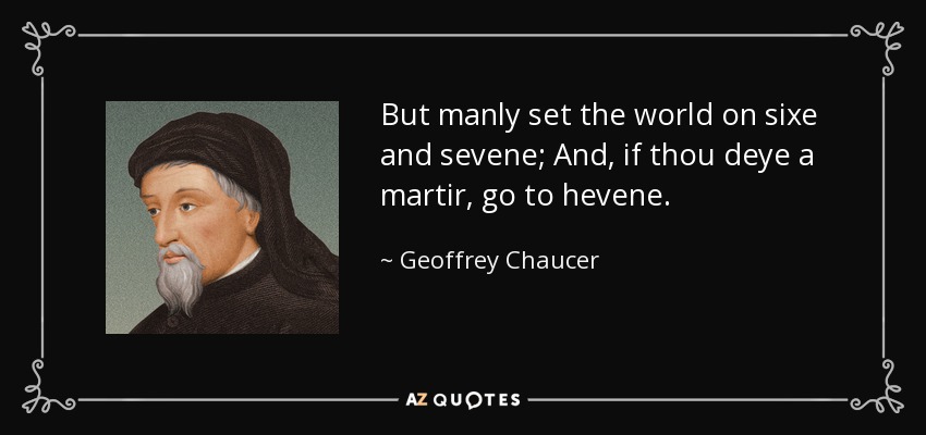 But manly set the world on sixe and sevene; And, if thou deye a martir, go to hevene. - Geoffrey Chaucer