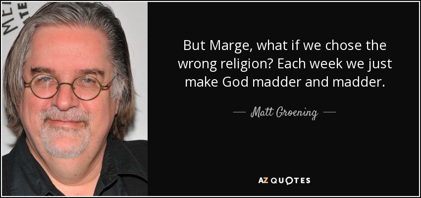 But Marge, what if we chose the wrong religion? Each week we just make God madder and madder. - Matt Groening