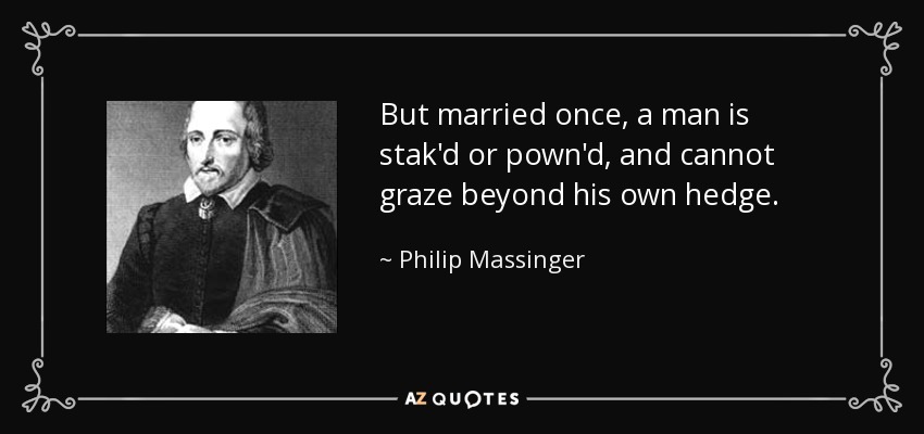 But married once, a man is stak'd or pown'd, and cannot graze beyond his own hedge. - Philip Massinger