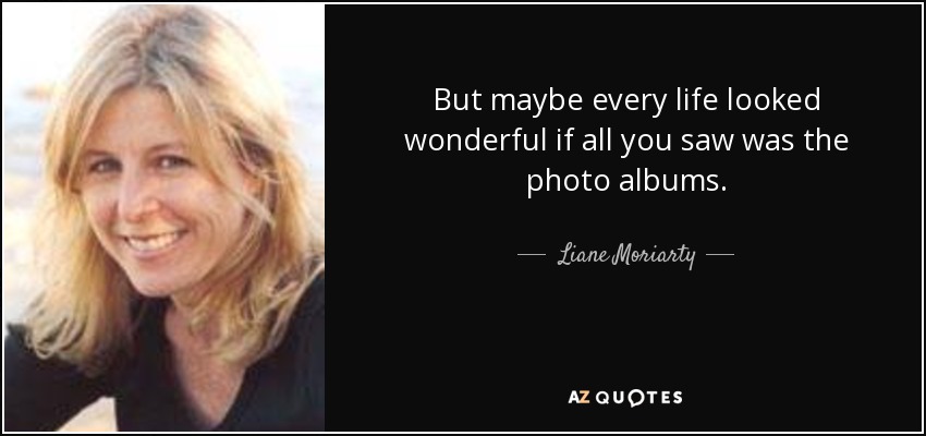 But maybe every life looked wonderful if all you saw was the photo albums. - Liane Moriarty
