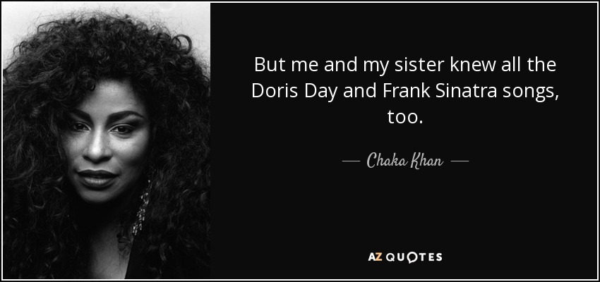 But me and my sister knew all the Doris Day and Frank Sinatra songs, too. - Chaka Khan