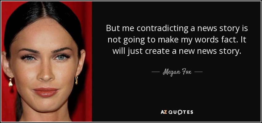 But me contradicting a news story is not going to make my words fact. It will just create a new news story. - Megan Fox