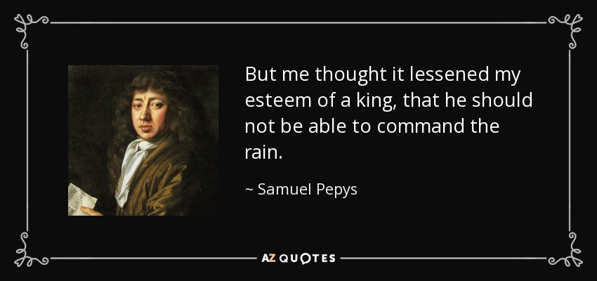 But me thought it lessened my esteem of a king, that he should not be able to command the rain. - Samuel Pepys