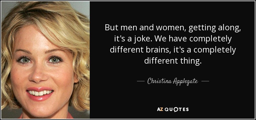 But men and women, getting along, it's a joke. We have completely different brains, it's a completely different thing. - Christina Applegate